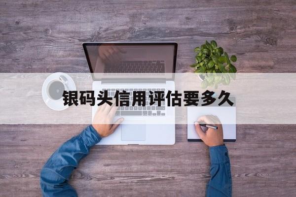 银码头信用评估要多久(银码头信用评估要多久做一次) 银码头信用评估要多久(银码头信用评估要多久做一次)