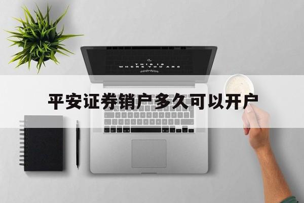 平安证券销户多久可以开户(平安证券销户多久可以开户成功) 平安证券销户多久可以开户(平安证券销户多久可以开户成功)