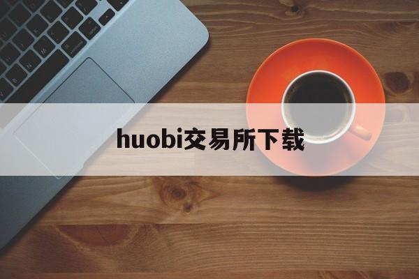 huobi交易所下载(火币huobi官网下载) huobi交易所下载(火币huobi官网下载)