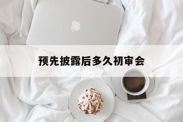 预先披露后多久初审会(预先披露后多久初审会出结果) 预先披露后多久初审会(预先披露后多久初审会出结果)