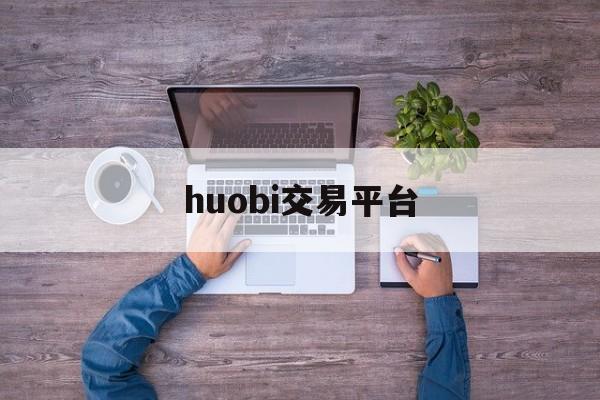 huobi交易平台(火必交易平台官方网址) huobi交易平台(火必交易平台官方网址)